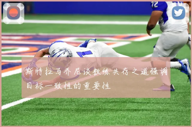 斯特拉马乔尼谈教练共存之道强调目标一致性的重要性