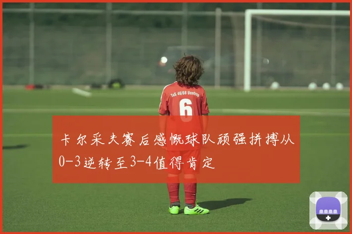 卡尔采夫赛后感慨球队顽强拼搏从0-3逆转至3-4值得肯定