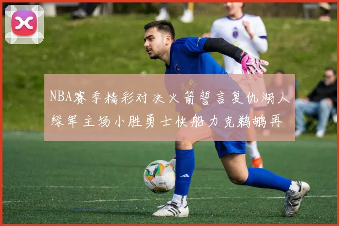NBA赛季精彩对决火箭誓言复仇湖人绿军主场小胜勇士快船力克鹈鹕再创佳绩
